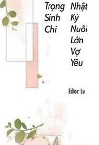 Trọng Sinh Chi Nhật Kí Nuôi Lớn Vợ Yêu